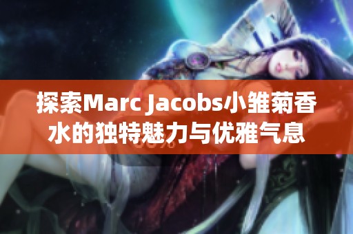 探索Marc Jacobs小雏菊香水的独特魅力与优雅气息