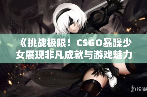 《挑战极限！CSGO暴躁少女展现非凡成就与游戏魅力》