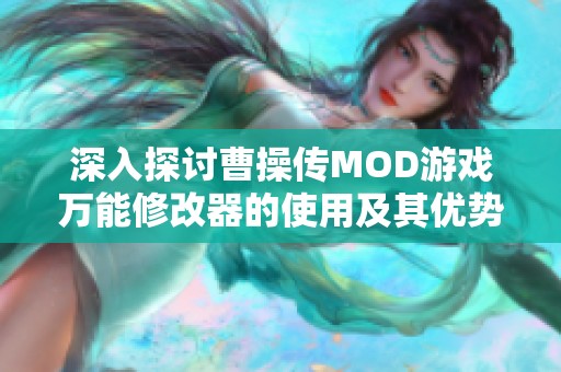 深入探讨曹操传MOD游戏万能修改器的使用及其优势