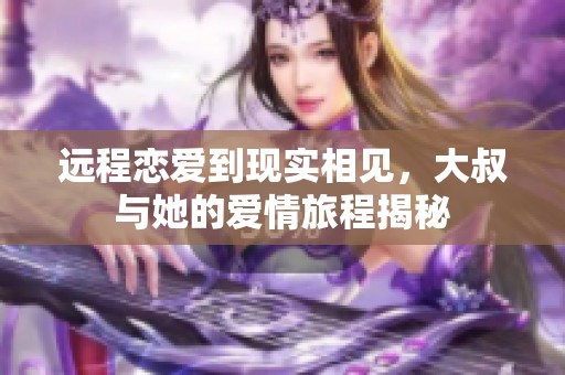 远程恋爱到现实相见，大叔与她的爱情旅程揭秘