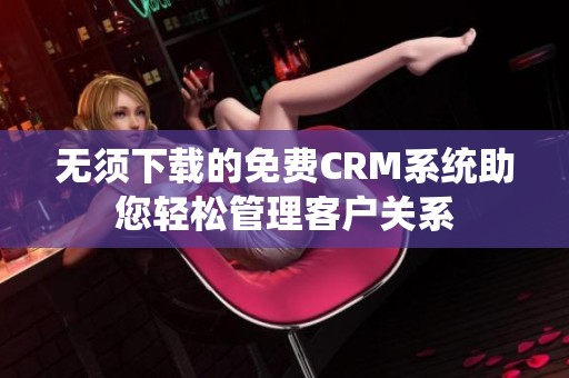 无须下载的免费CRM系统助您轻松管理客户关系