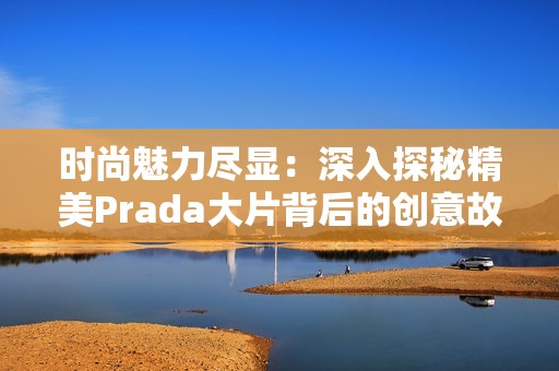 时尚魅力尽显：深入探秘精美Prada大片背后的创意故事