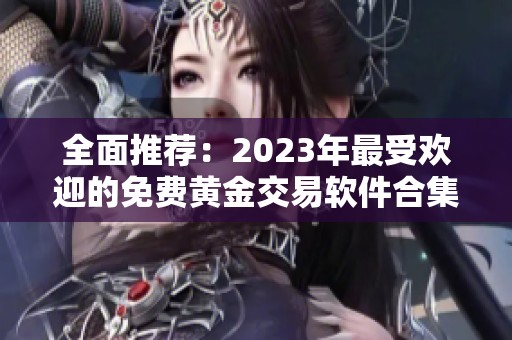 全面推荐：2023年最受欢迎的免费黄金交易软件合集