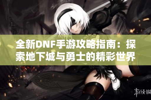 全新DNF手游攻略指南：探索地下城与勇士的精彩世界