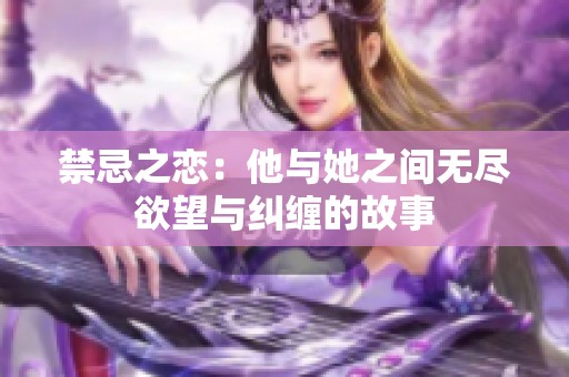 禁忌之恋：他与她之间无尽欲望与纠缠的故事