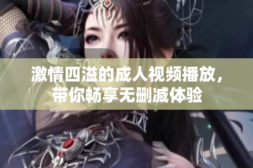 激情四溢的成人视频播放，带你畅享无删减体验