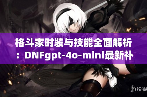 格斗家时装与技能全面解析：DNFgpt-4o-mini最新补丁内容揭秘