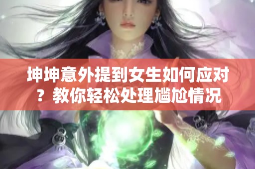 坤坤意外提到女生如何应对？教你轻松处理尴尬情况