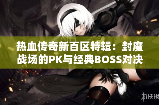 热血传奇新百区特辑：封魔战场的PK与经典BOSS对决解析