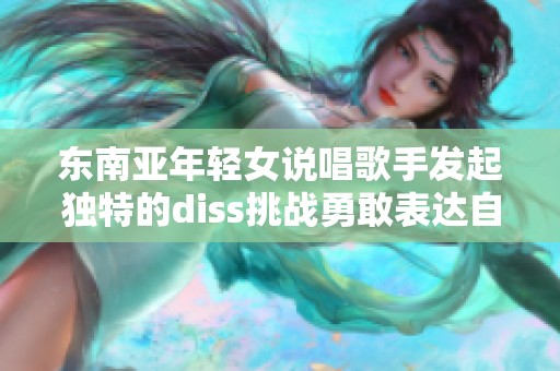 东南亚年轻女说唱歌手发起独特的diss挑战勇敢表达自我