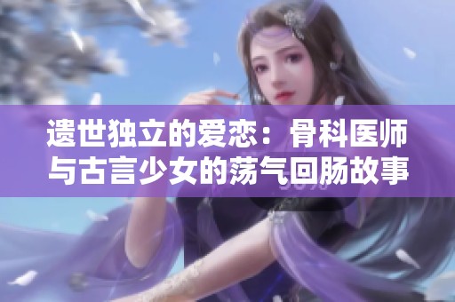 遗世独立的爱恋：骨科医师与古言少女的荡气回肠故事