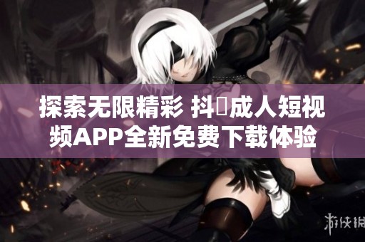 探索无限精彩 抖抈成人短视频APP全新免费下载体验