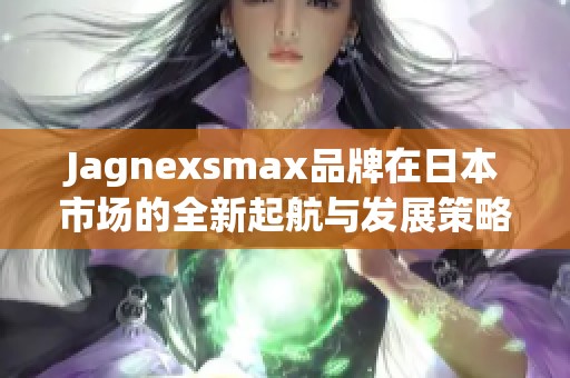 Jagnexsmax品牌在日本市场的全新起航与发展策略解析