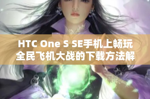 HTC One S SE手机上畅玩全民飞机大战的下载方法解析