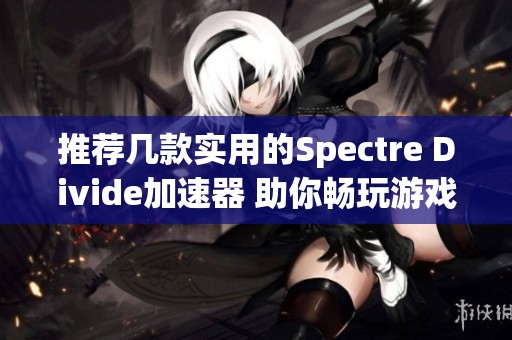 推荐几款实用的Spectre Divide加速器 助你畅玩游戏不再迟缓