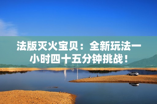 法版灭火宝贝：全新玩法一小时四十五分钟挑战！