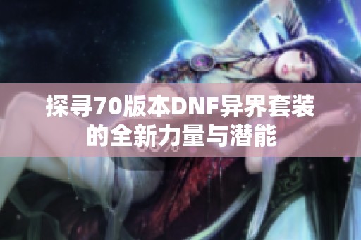 探寻70版本DNF异界套装的全新力量与潜能