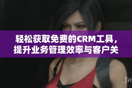 轻松获取免费的CRM工具，提升业务管理效率与客户关系