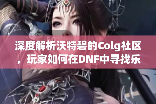 深度解析沃特碧的Colg社区，玩家如何在DNF中寻找乐趣与挑战