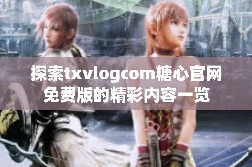 探索txvlogcom糖心官网免费版的精彩内容一览