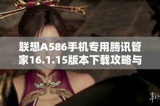 联想A586手机专用腾讯管家16.1.15版本下载攻略与介绍