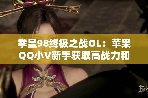 拳皇98终极之战OL：苹果QQ小V新手获取高战力和先手技巧分享