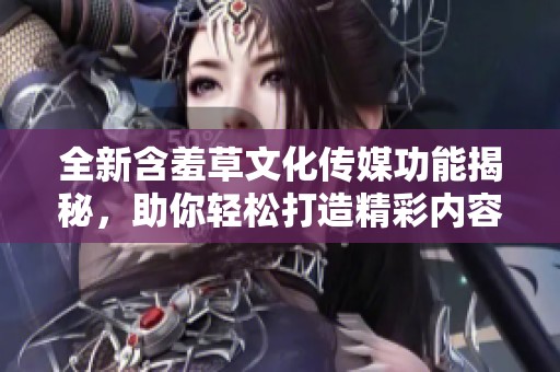 全新含羞草文化传媒功能揭秘，助你轻松打造精彩内容