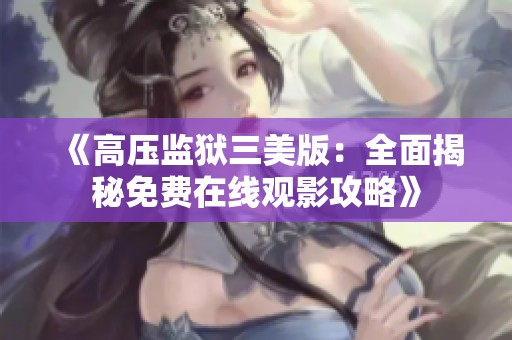 《高压监狱三美版：全面揭秘免费在线观影攻略》