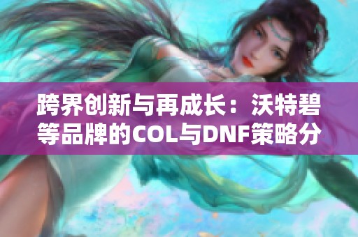 跨界创新与再成长：沃特碧等品牌的COL与DNF策略分析