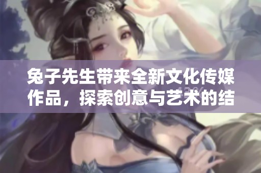 兔子先生带来全新文化传媒作品，探索创意与艺术的结合