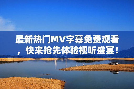 最新热门MV字幕免费观看，快来抢先体验视听盛宴！