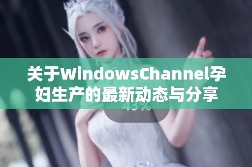 关于WindowsChannel孕妇生产的最新动态与分享