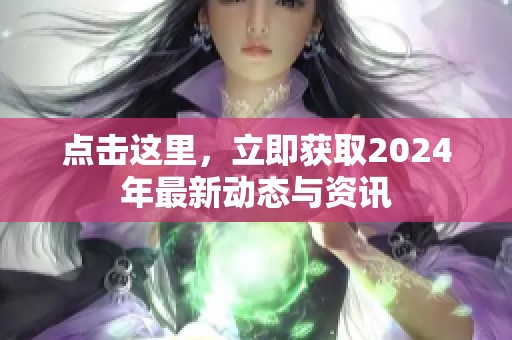 点击这里，立即获取2024年最新动态与资讯