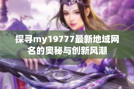 探寻my19777最新地域网名的奥秘与创新风潮