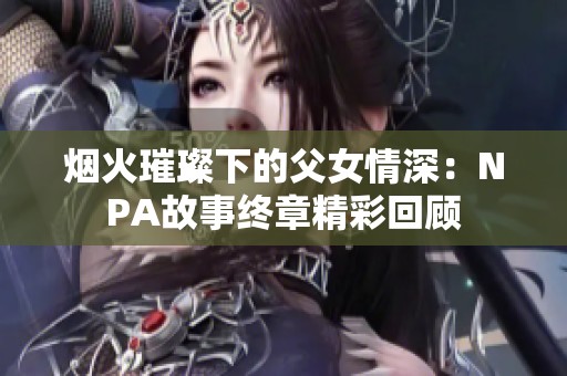 烟火璀璨下的父女情深：NPA故事终章精彩回顾