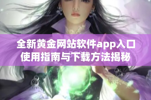 全新黄金网站软件app入口使用指南与下载方法揭秘