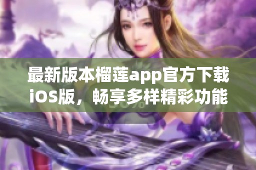 最新版本榴莲app官方下载iOS版，畅享多样精彩功能