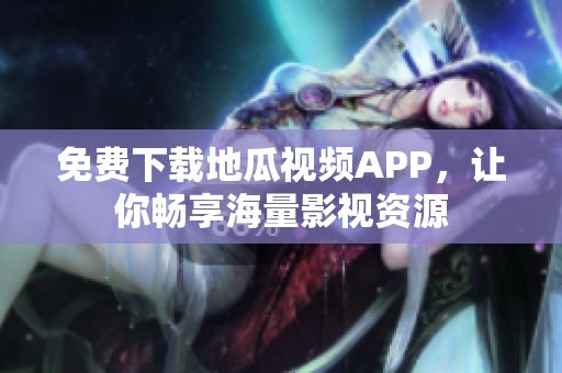 免费下载地瓜视频APP，让你畅享海量影视资源