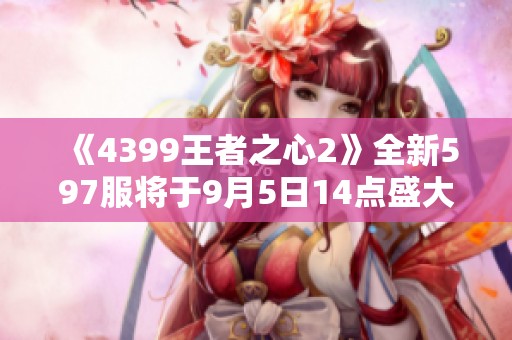 《4399王者之心2》全新597服将于9月5日14点盛大开启！