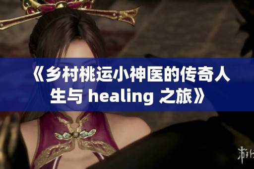 《乡村桃运小神医的传奇人生与 healing 之旅》