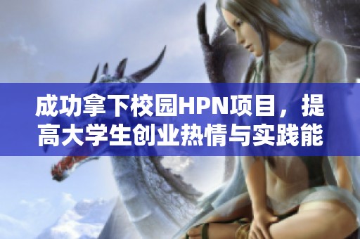 成功拿下校园HPN项目，提高大学生创业热情与实践能力