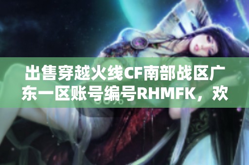 出售穿越火线CF南部战区广东一区账号编号RHMFK，欢迎咨询！