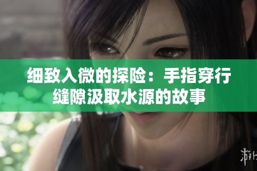 细致入微的探险：手指穿行缝隙汲取水源的故事