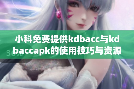 小科免费提供kdbacc与kdbaccapk的使用技巧与资源分享