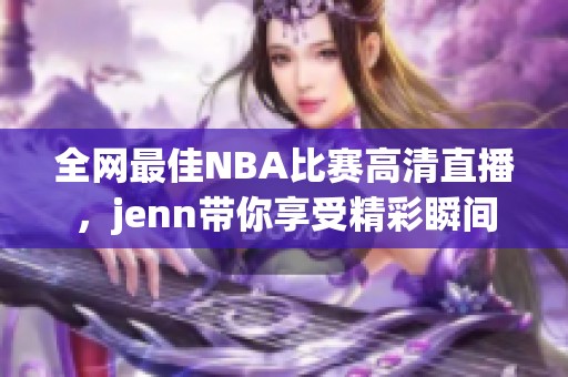 全网最佳NBA比赛高清直播，jenn带你享受精彩瞬间