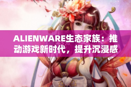 ALIENWARE生态家族：推动游戏新时代，提升沉浸感受