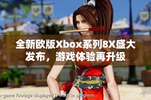 全新欧版Xbox系列8X盛大发布，游戏体验再升级