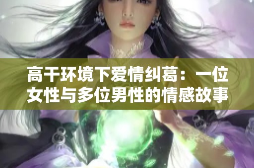 高干环境下爱情纠葛：一位女性与多位男性的情感故事推荐