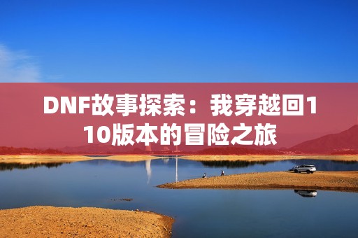 DNF故事探索：我穿越回110版本的冒险之旅