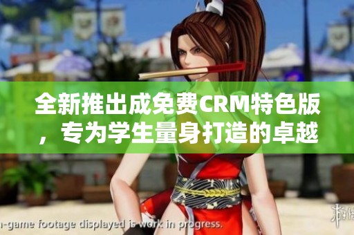 全新推出成免费CRM特色版，专为学生量身打造的卓越工具